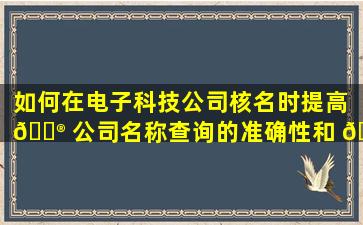 如何在电子科技公司核名时提高 💮 公司名称查询的准确性和 🐟 效率